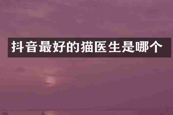 抖音最好的猫医生是哪个