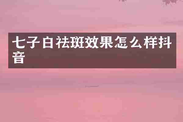 七子白祛斑效果怎么样抖音
