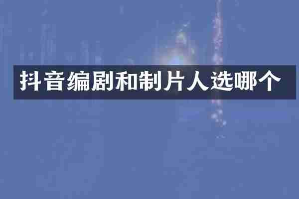 抖音编剧和制片人选哪个