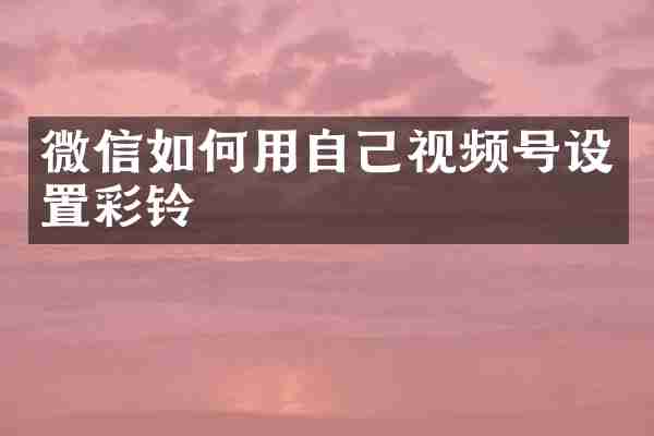 微信如何用自己视频号设置彩铃