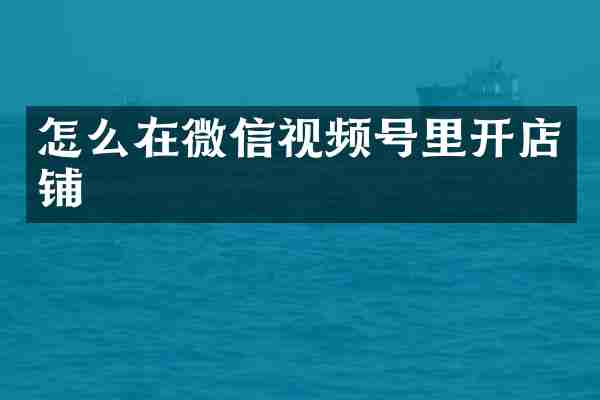 怎么在微信视频号里开店铺