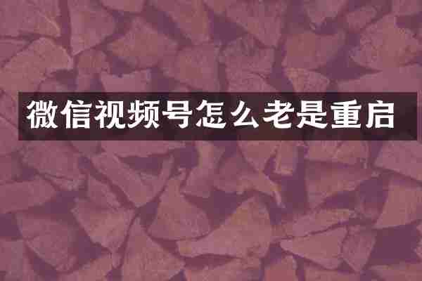 微信视频号怎么老是重启