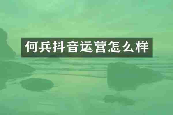 何兵抖音运营怎么样