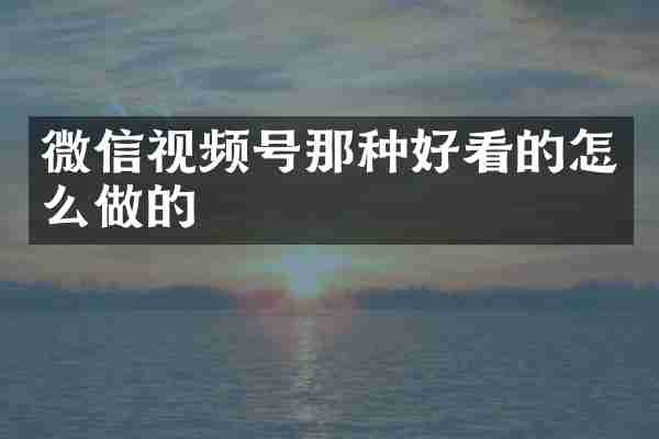 微信视频号那种好看的怎么做的