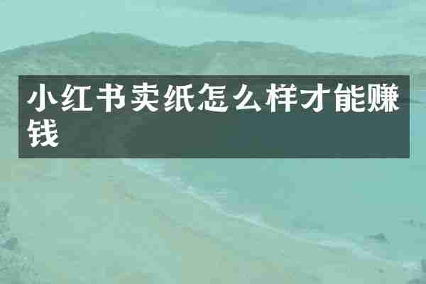 小红书卖纸怎么样才能赚钱
