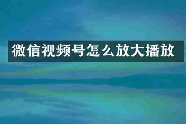 微信视频号怎么放大播放
