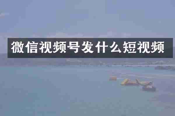 微信视频号发什么短视频