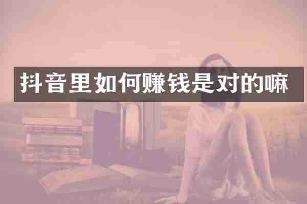 抖音里如何赚钱是对的嘛