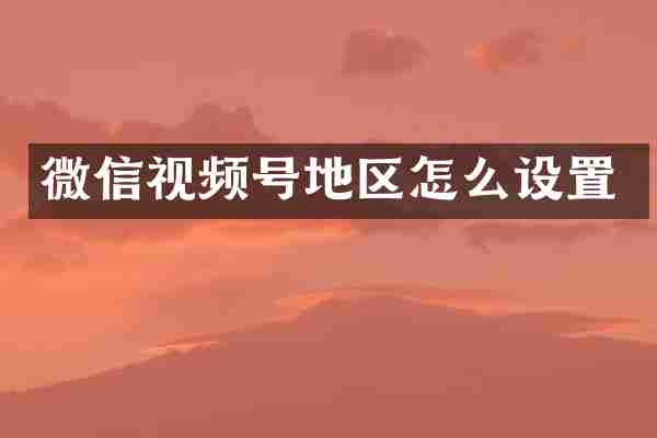 微信视频号地区怎么设置