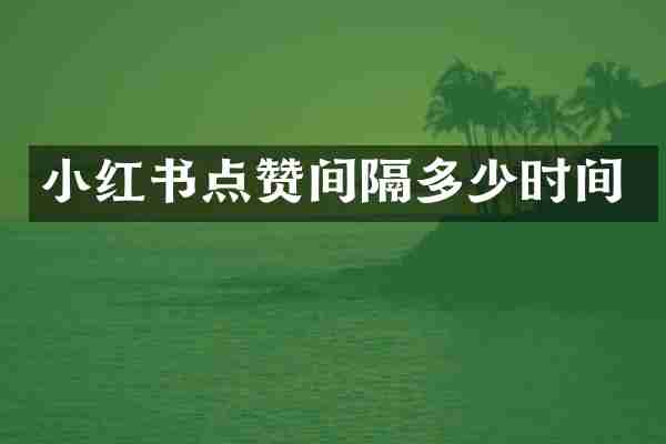 小红书点赞间隔多少时间