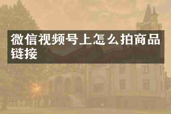 微信视频号上怎么拍商品链接