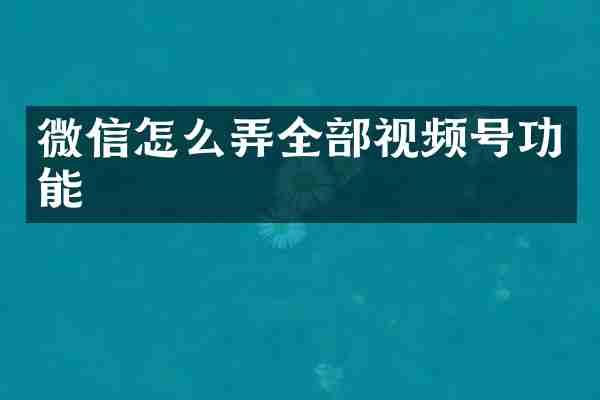 微信怎么弄全部视频号功能