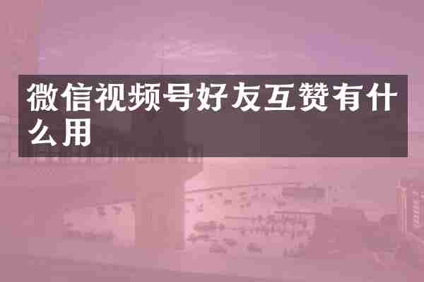 微信视频号好友互赞有什么用