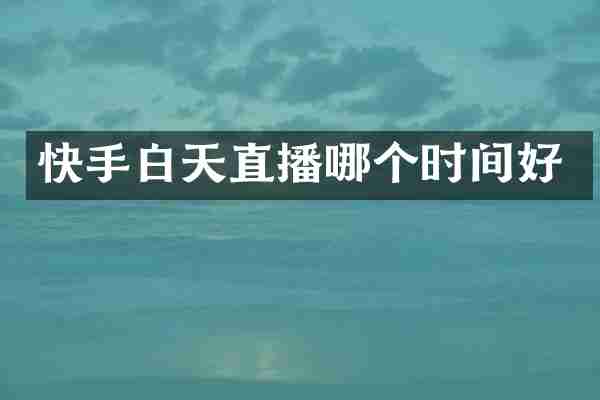 快手白天直播哪个时间好