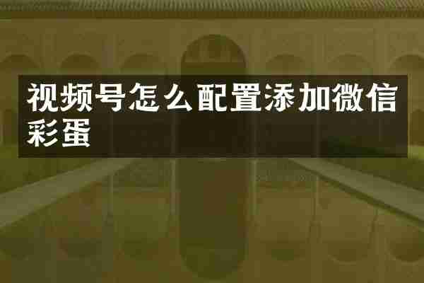 视频号怎么配置添加微信彩蛋