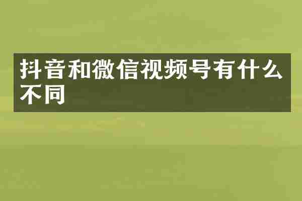 抖音和微信视频号有什么不同