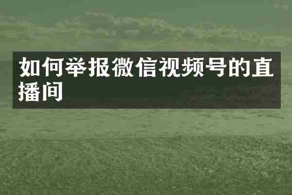 如何举报微信视频号的直播间