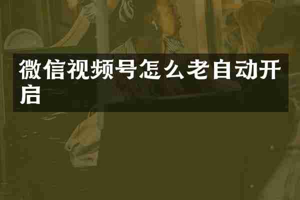 微信视频号怎么老自动开启