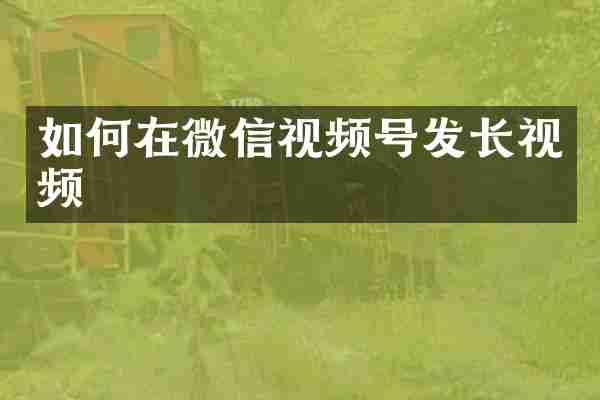 如何在微信视频号发长视频