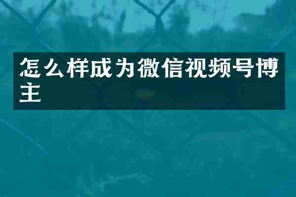 怎么样成为微信视频号博主