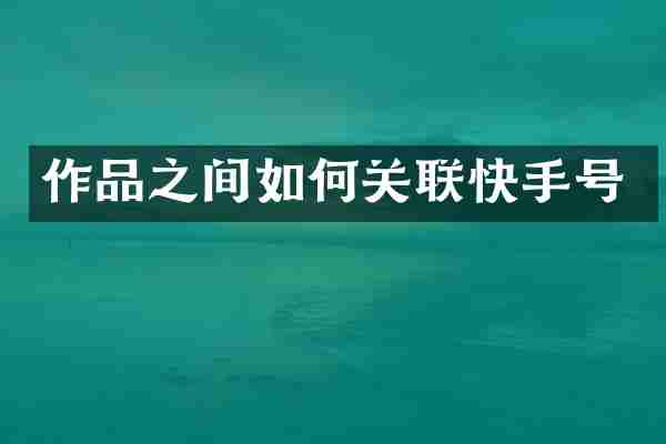 作品之间如何关联快手号