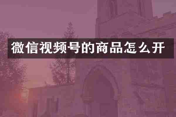 微信视频号的商品怎么开