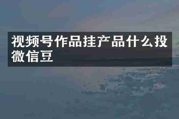 视频号作品挂产品什么投微信豆