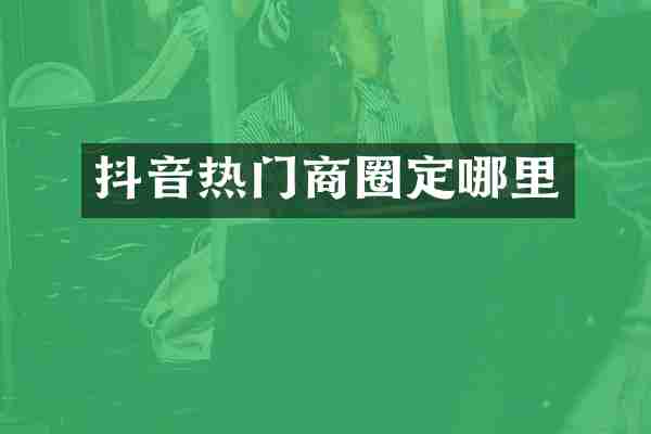 抖音热门商圈定哪里