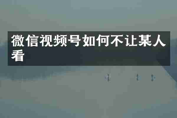微信视频号如何不让某人看