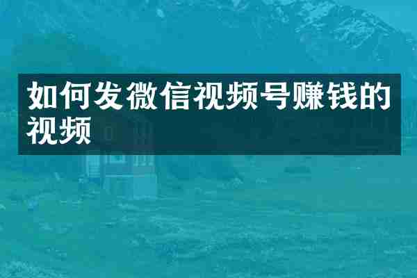 如何发微信视频号赚钱的视频