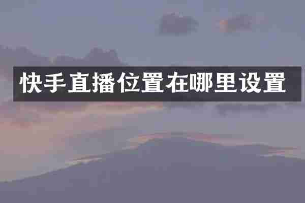 快手直播位置在哪里设置