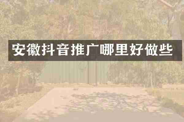 安徽抖音推广哪里好做些