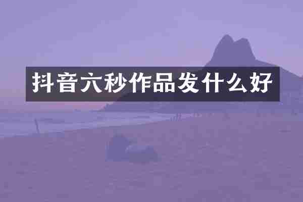 抖音六秒作品发什么好