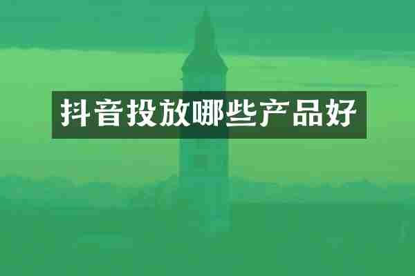 抖音投放哪些产品好