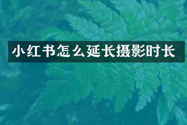 小红书怎么延长摄影时长