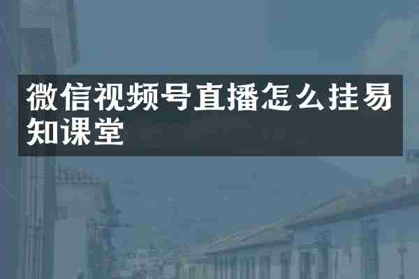 微信视频号直播怎么挂易知课堂