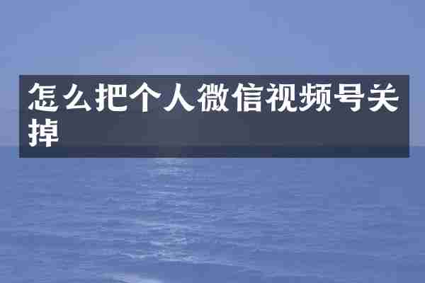 怎么把个人微信视频号关掉