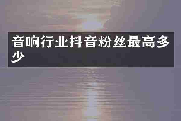 音响行业抖音粉丝最高多少