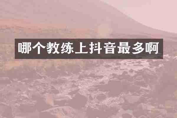 哪个教练上抖音最多啊