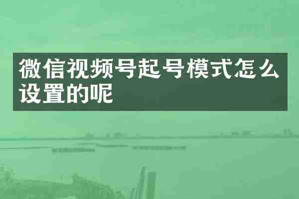 微信视频号起号模式怎么设置的呢