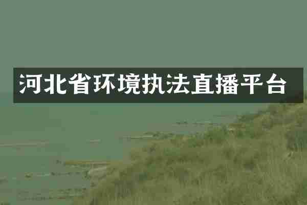 河北省环境执法直播平台