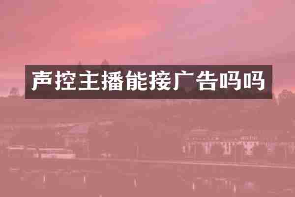 声控主播能接广告吗吗