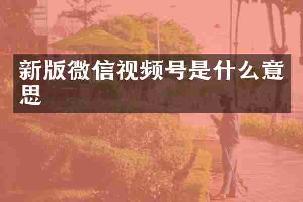 新版微信视频号是什么意思