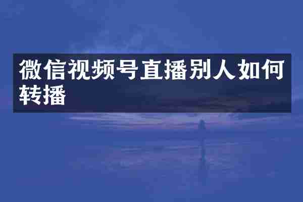 微信视频号直播别人如何转播