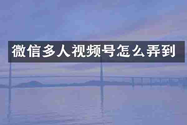 微信多人视频号怎么弄到