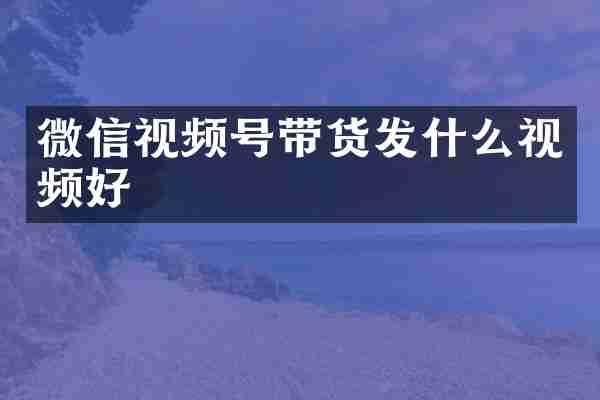 微信视频号带货发什么视频好