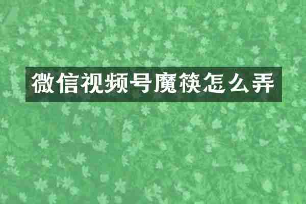 微信视频号魔筷怎么弄