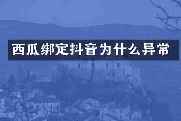 西瓜绑定抖音为什么异常