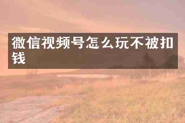 微信视频号怎么玩不被扣钱