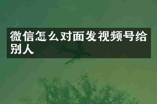 微信怎么对面发视频号给别人